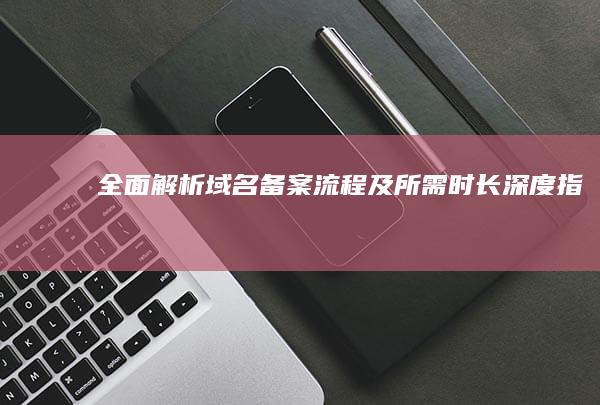 全面解析：域名备案流程及所需时长深度指南